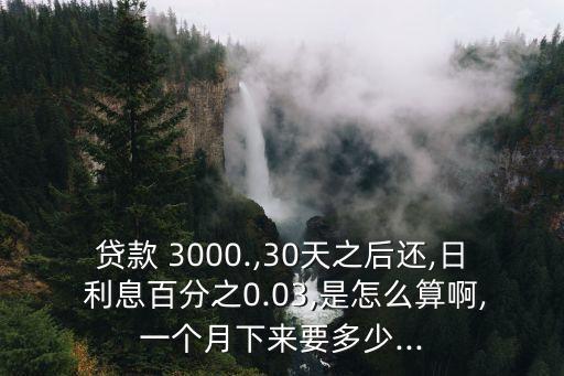 貸款 3000.,30天之后還,日 利息百分之0.03,是怎么算啊,一個月下來要多少...