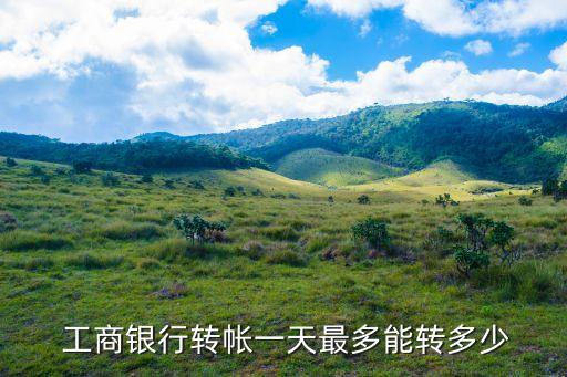  工商銀行轉(zhuǎn)帳一天最多能轉(zhuǎn)多少