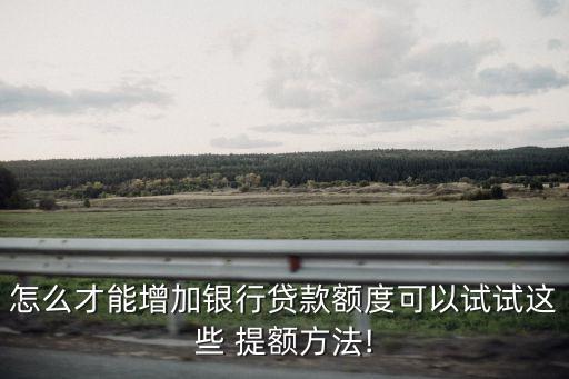 怎么才能增加銀行貸款額度可以試試這些 提額方法!