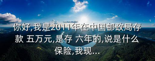 你好,我是2011年在中國郵政局存款 五萬元,是存 六年的,說是什么保險,我現(xiàn)...