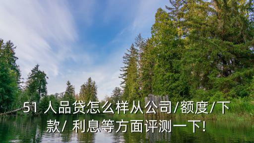 51 人品貸怎么樣從公司/額度/下款/ 利息等方面評(píng)測一下!