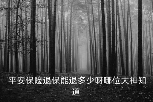  平安保險(xiǎn)退保能退多少呀哪位大神知道