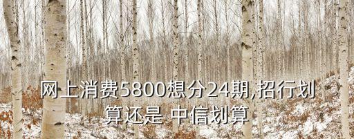網(wǎng)上消費(fèi)5800想分24期,招行劃算還是 中信劃算