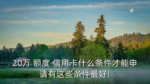 20萬 額度 信用卡什么條件才能申請有這些條件最好!