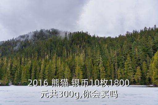 2016 熊貓 銀幣10枚1800元共300g,你會(huì)買嗎