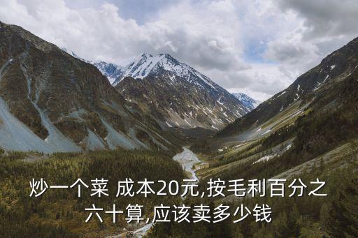 炒一個菜 成本20元,按毛利百分之六十算,應(yīng)該賣多少錢