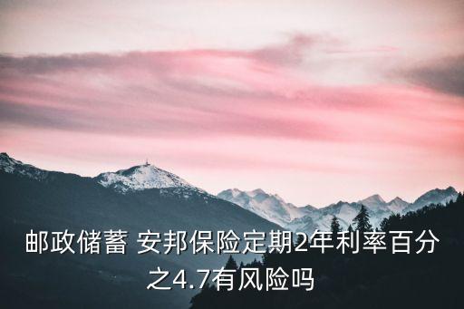 郵政儲蓄 安邦保險定期2年利率百分之4.7有風(fēng)險嗎