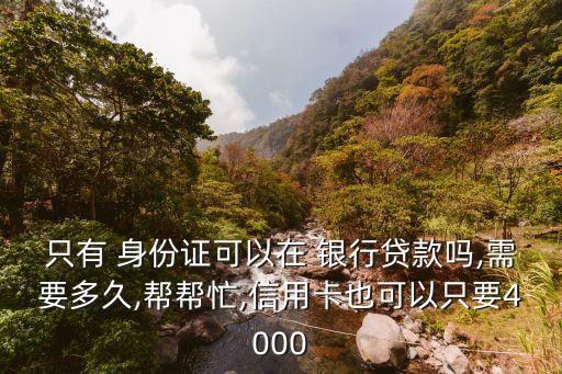 只有 身份證可以在 銀行貸款嗎,需要多久,幫幫忙,信用卡也可以只要4000