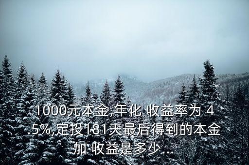 1000元本金,年化 收益率為 4.5%,定投181天最后得到的本金加 收益是多少...
