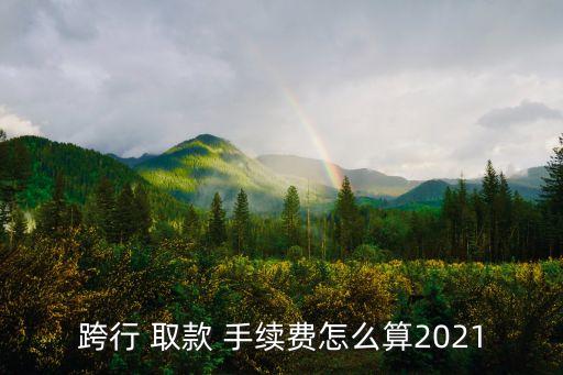 跨行 取款 手續(xù)費怎么算2021