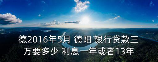 德2016年5月 德陽 銀行貸款三萬要多少 利息一年或者13年
