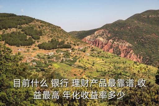 目前什么 銀行 理財(cái)產(chǎn)品最靠譜,收益最高 年化收益率多少