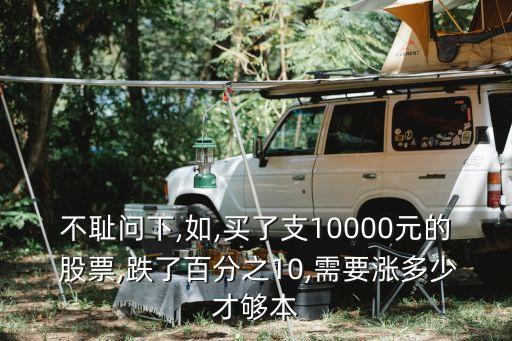 不恥問(wèn)下,如,買(mǎi)了支10000元的 股票,跌了百分之10,需要漲多少才夠本