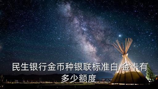  民生銀行金幣種銀聯(lián)標準白 金卡有多少額度