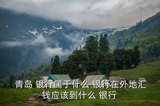  青島 銀行屬于什么 銀行在外地匯錢應該到什么 銀行