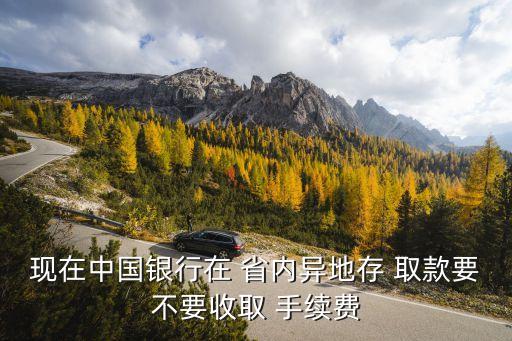 現(xiàn)在中國銀行在 省內(nèi)異地存 取款要不要收取 手續(xù)費