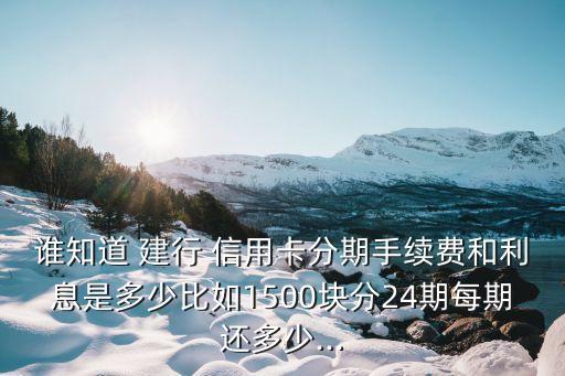 誰(shuí)知道 建行 信用卡分期手續(xù)費(fèi)和利息是多少比如1500塊分24期每期還多少...