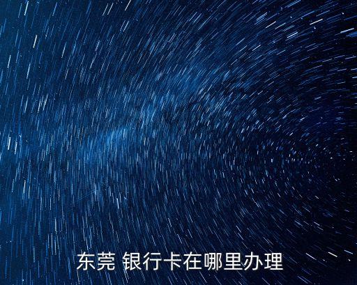  東莞 銀行卡在哪里辦理