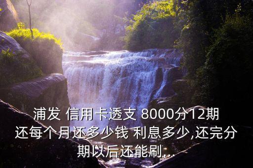 浦發(fā) 信用卡透支 8000分12期還每個(gè)月還多少錢 利息多少,還完分期以后還能刷...