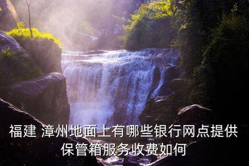 福建 漳州地面上有哪些銀行網(wǎng)點提供保管箱服務收費如何