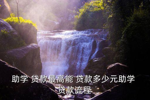 助學(xué) 貸款最高能 貸款多少元助學(xué) 貸款流程