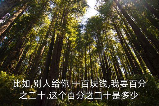 比如,別人給你 一百塊錢(qián),我要百分之二十.這個(gè)百分之二十是多少