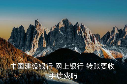 中國(guó)建設(shè)銀行 網(wǎng)上銀行 轉(zhuǎn)賬要收 手續(xù)費(fèi)嗎