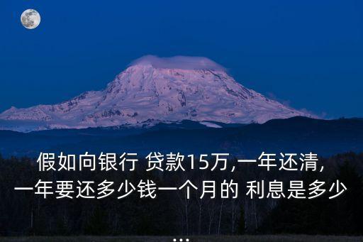 假如向銀行 貸款15萬,一年還清,一年要還多少錢一個(gè)月的 利息是多少...