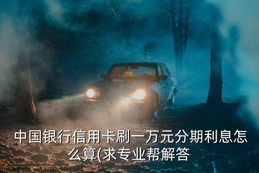  中國銀行信用卡刷一萬元分期利息怎么算(求專業(yè)幫解答