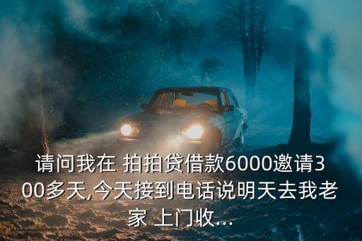 請(qǐng)問(wèn)我在 拍拍貸借款6000邀請(qǐng)300多天,今天接到電話說(shuō)明天去我老家 上門(mén)收...