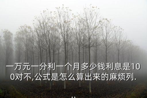 一萬(wàn)元一分利一個(gè)月多少錢(qián)利息是100對(duì)不,公式是怎么算出來(lái)的麻煩列...