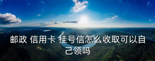 郵政 信用卡 掛號(hào)信怎么收取可以自己領(lǐng)嗎