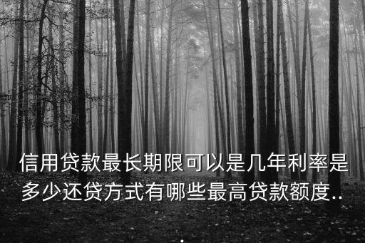  信用貸款最長(zhǎng)期限可以是幾年利率是多少還貸方式有哪些最高貸款額度...