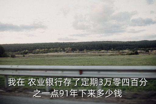 我在 農(nóng)業(yè)銀行存了定期3萬(wàn)零四百分之一點(diǎn)91年下來多少錢