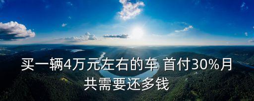 買一輛4萬(wàn)元左右的車 首付30%月共需要還多錢
