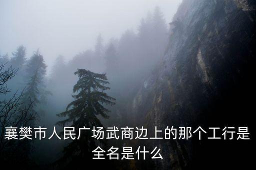 襄樊市人民廣場武商邊上的那個工行是全名是什么