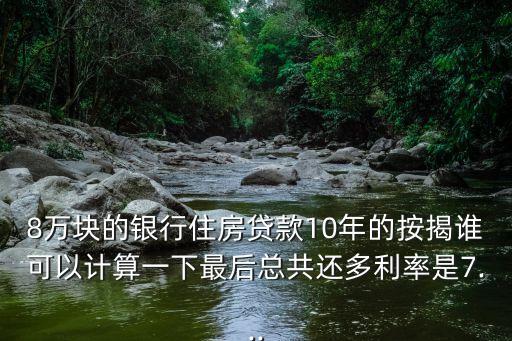 8萬塊的銀行住房貸款10年的按揭誰可以計(jì)算一下最后總共還多利率是7...