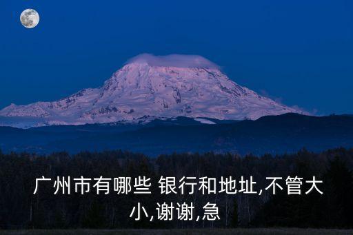  廣州市有哪些 銀行和地址,不管大小,謝謝,急