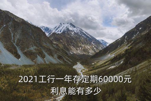 2021工行一年存定期60000元 利息能有多少