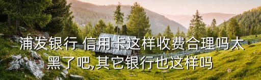  浦發(fā)銀行 信用卡這樣收費(fèi)合理嗎太黑了吧,其它銀行也這樣嗎