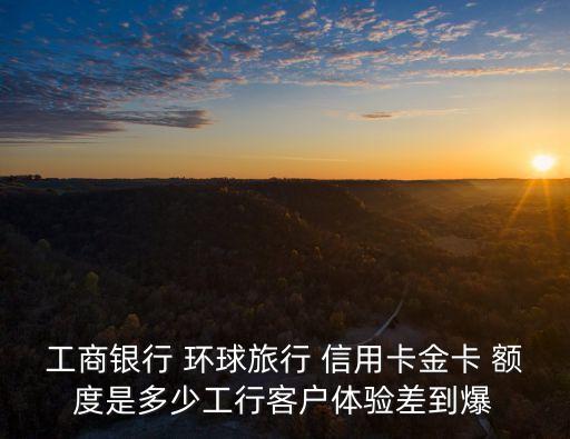 工商銀行 環(huán)球旅行 信用卡金卡 額度是多少工行客戶體驗(yàn)差到爆