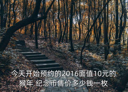 今天開始預(yù)約的2016面值10元的猴年 紀(jì)念幣售價多少錢一枚