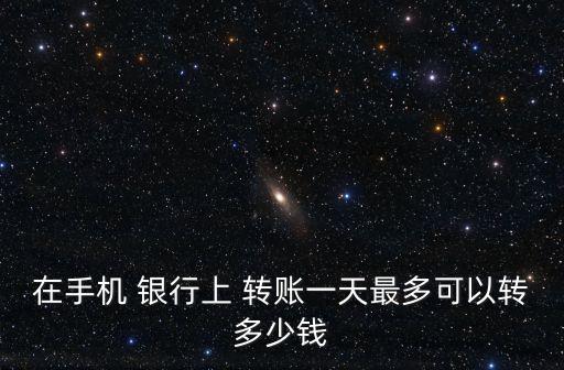 銀行轉賬最高能轉多少錢,一次性銀行轉賬可以轉最高多少