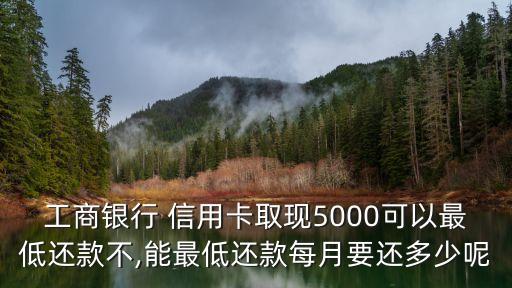 工商銀行 信用卡取現(xiàn)5000可以最低還款不,能最低還款每月要還多少呢