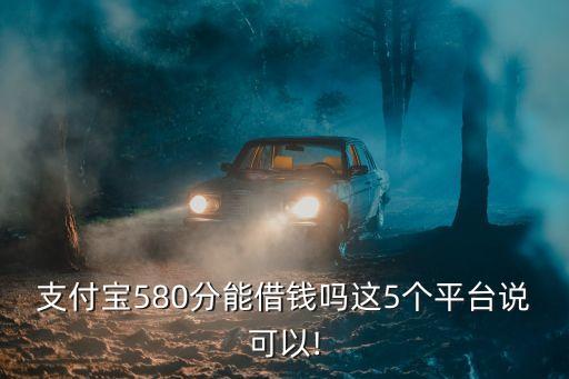 支付寶580分能借錢嗎這5個平臺說可以!