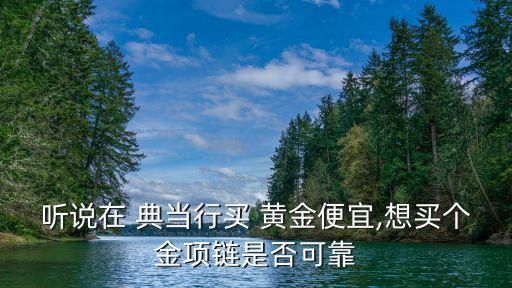 聽說在 典當行買 黃金便宜,想買個金項鏈是否可靠