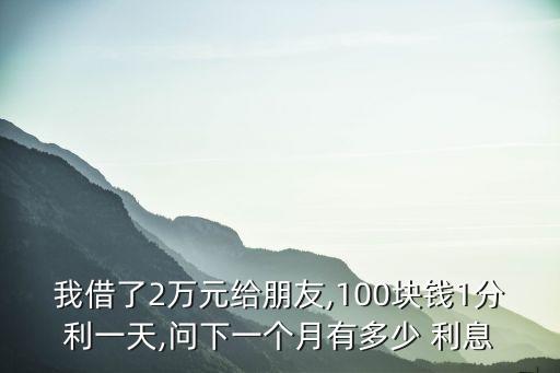 我借了2萬(wàn)元給朋友,100塊錢(qián)1分利一天,問(wèn)下一個(gè)月有多少 利息