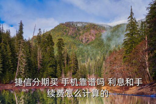  捷信分期買 手機(jī)靠譜嗎 利息和手續(xù)費(fèi)怎么計(jì)算的