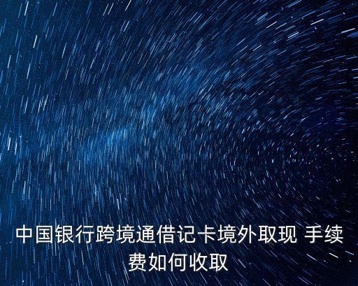 中國銀行跨境通借記卡境外取現(xiàn) 手續(xù)費如何收取