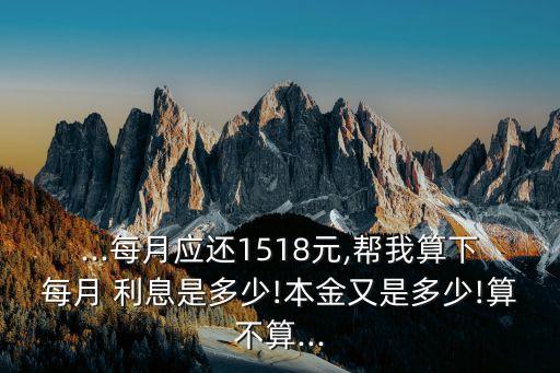 ...每月應(yīng)還1518元,幫我算下每月 利息是多少!本金又是多少!算不算...